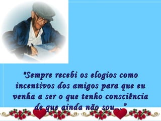 "Sempre recebi os elogios como"Sempre recebi os elogios como
incentivos dos amigos para que euincentivos dos amigos para que eu
venha a ser o que tenho consciênciavenha a ser o que tenho consciência
de que ainda não sou...”de que ainda não sou...”
 