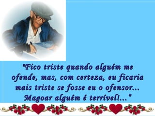 "Fico triste quando alguém me"Fico triste quando alguém me
ofende, mas, com certeza, eu ficariaofende, mas, com certeza, eu ficaria
mais triste se fosse eu o ofensor...mais triste se fosse eu o ofensor...
Magoar alguém é terrível!...”Magoar alguém é terrível!...”
 