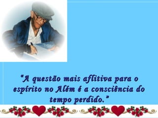 ““A questão mais aflitiva para oA questão mais aflitiva para o
espírito no Além é a consciência doespírito no Além é a consciência do
tempo perdido.”tempo perdido.”
 