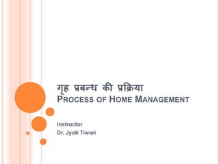 गृह प्रबन्ध की प्रक्रिया
PROCESS OF HOME MANAGEMENT
Instructor
Dr. Jyoti Tiwari
 