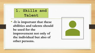 1. Skills and
Talent
• -It is important that these
abilities and talents should
be used for the
improvement not only of
the individual but also of
other persons.
 