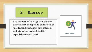 2. Energy
• The amount of energy available to
every member depends on his or her
health condition, age, sex, interest,
and his or her outlook in life
especially toward work.
 