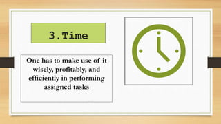 3.Time
One has to make use of it
wisely, profitably, and
efficiently in performing
assigned tasks
 