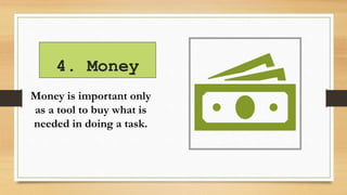 4. Money
Money is important only
as a tool to buy what is
needed in doing a task.
 