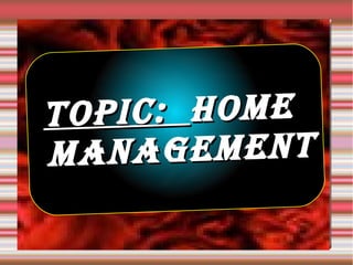 TOPIC:TOPIC: HOMEHOME
MANAGEMENTMANAGEMENT
 