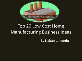 Top 20 Low Cost Home
Manufacturing Business Ideas
By Nabanita Kundu
 