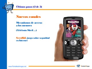 www.PantallasAmigas.net
Nuevos canales
Mecanismos de acceso
a los menores
(Telefonía Móvil …)
SecuKid, juego sobre seguridad
en Internet
Últimos pasos (2 de 5)
 