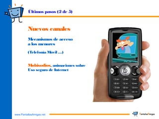 www.PantallasAmigas.net
Nuevos canales
Mecanismos de acceso
a los menores
(Telefonía Móvil …)
Mobisodios, animaciones sobre
Uso seguro de Internet
Últimos pasos (2 de 5)
 