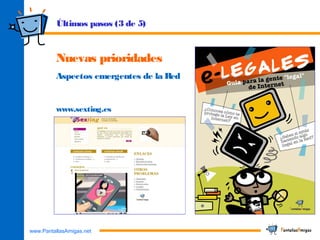 www.PantallasAmigas.net
Nuevas prioridades
Aspectos emergentes de la Red
www.sexting.es
Últimos pasos (3 de 5)
 