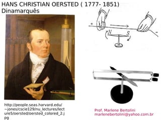 HANS CHRISTIAN OERSTED ( 1777- 1851) Dinamarquês http://people.seas.harvard.edu/~jones/cscie129/nu_lectures/lecture5/oersted/oersted_colored_2.jpg Prof. Marlene Bertolini  [email_address] 