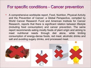A comprehensive worldwide report, Food, Nutrition, Physical Activity and the Prevention of Cancer: a Global Perspective, compiled by World Cancer Research Fund and American Institute for Cancer Research, reports that there is significant relation between lifestyle (including food consumption) and cancer prevention. The same report recommends eating mostly foods of plant origin and aiming to meet nutritional needs through diet alone, while limiting consumption of energy-dense foods, red meat, alcoholic drinks and salt and avoiding sugary drinks, and processed meat. 