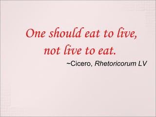 One should eat to live, not live to eat.  ~Cicero,  Rhetoricorum LV 