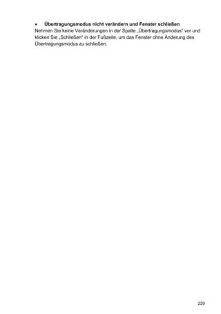 •    Übertragungsmodus nicht verändern und Fenster schließen
Nehmen Sie keine Veränderungen in der Spalte „Übertragungsmodus“ vor und
klicken Sie „Schließen“ in der Fußzeile, um das Fenster ohne Änderung des
Übertragungsmodus zu schließen.




                                                                       229
 