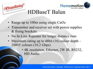 HDBaseT Balun Range up to 100m using single Cat5e Transmitter and receiver set with power supplies & fixing brackets No In-Line Repeater for longer distance runs Maximum rating up to 48bit (16) colour depth – 2800T colours (10.2 Gbps) 4K resolution, Ethernet, 2W IR, RS232, HD Audio 