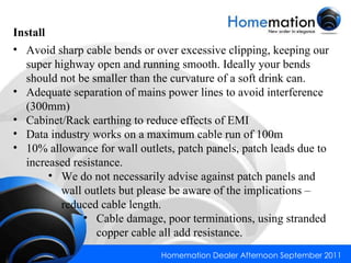 Avoid sharp cable bends or over excessive clipping, keeping our super highway open and running smooth. Ideally your bends should not be smaller than the curvature of a soft drink can. Adequate separation of mains power lines to avoid interference (300mm) Cabinet/Rack earthing to reduce effects of EMI Data industry works on a maximum cable run of 100m 10% allowance for wall outlets, patch panels, patch leads due to increased resistance. We do not necessarily advise against patch panels and wall outlets but please be aware of the implications – reduced cable length. Cable damage, poor terminations, using stranded copper cable all add resistance. Install 