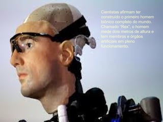 Cientistas afirmam ter
construído o primeiro homem
biônico completo do mundo.
Chamado “Rex”, o homem
mede dois metros de altura e
tem membros e órgãos
artificiais em pleno
funcionamento.
 
