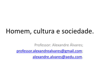 Homem, cultura e sociedade.
Professor: Alexandre Álvares;
professor.alexandrealvares@gmail.com;
alexandre.alvares@aedu.com.
 
