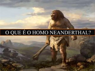 O QUE É O HOMO NEANDERTHAL?
 