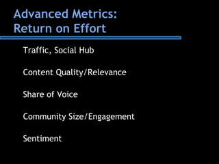 Advanced Metrics:
Return on Effort
Traffic, Social Hub
Content Quality/Relevance
Share of Voice
Community Size/Engagement
Sentiment
 