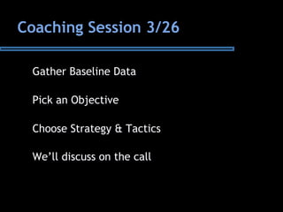 Coaching Session 3/26
Gather Baseline Data
Pick an Objective
Choose Strategy & Tactics
We’ll discuss on the call
 