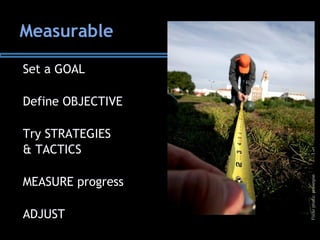 Measurable
Set a GOAL
Define OBJECTIVE
Try STRATEGIES
& TACTICS
MEASURE progress
ADJUST
Flickrphoto:prawnpie
 