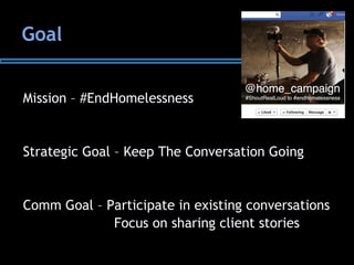 Goal
Mission – #EndHomelessness
Strategic Goal – Keep The Conversation Going
Comm Goal – Participate in existing conversations
Focus on sharing client stories
 