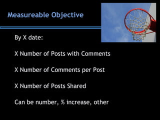 Measureable Objective
By X date:
X Number of Posts with Comments
X Number of Comments per Post
X Number of Posts Shared
Can be number, % increase, other
 
