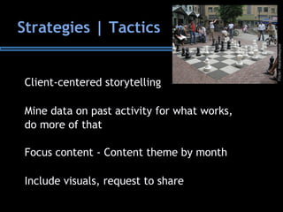 Strategies | Tactics
Client-centered storytelling
Mine data on past activity for what works,
do more of that
Focus content - Content theme by month
Include visuals, request to share
Flickr:NatalieMaynor
 