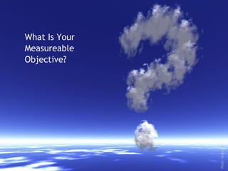 What Is Your
Measureable
Objective?
Flickr:Stratogen
 