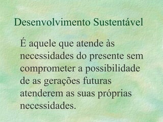 Desenvolvimento Sustentável
É aquele que atende às
necessidades do presente sem
comprometer a possibilidade
de as gerações futuras
atenderem as suas próprias
necessidades.
 