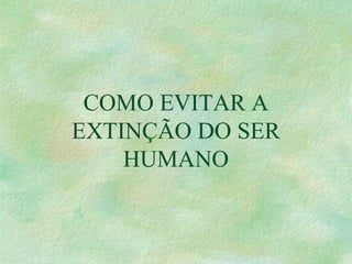 COMO EVITAR A
EXTINÇÃO DO SER
HUMANO
 
