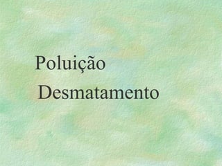 Poluição
Desmatamento
 