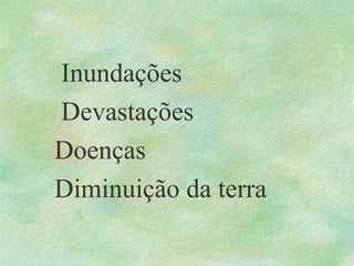 Inundações
Devastações
Doenças
Diminuição da terra
 