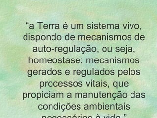 “a Terra é um sistema vivo,
dispondo de mecanismos de
auto-regulação, ou seja,
homeostase: mecanismos
gerados e regulados pelos
processos vitais, que
propiciam a manutenção das
condições ambientais
 