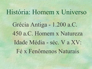 História: Homem x Universo
Grécia Antiga - 1.200 a.C.
450 a.C. Homem x Natureza
Idade Média - séc. V a XV:
Fé x Fenômenos Naturais
 