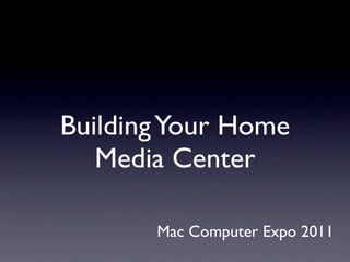Building Your Home
   Media Center

       Mac Computer Expo 2011
 
