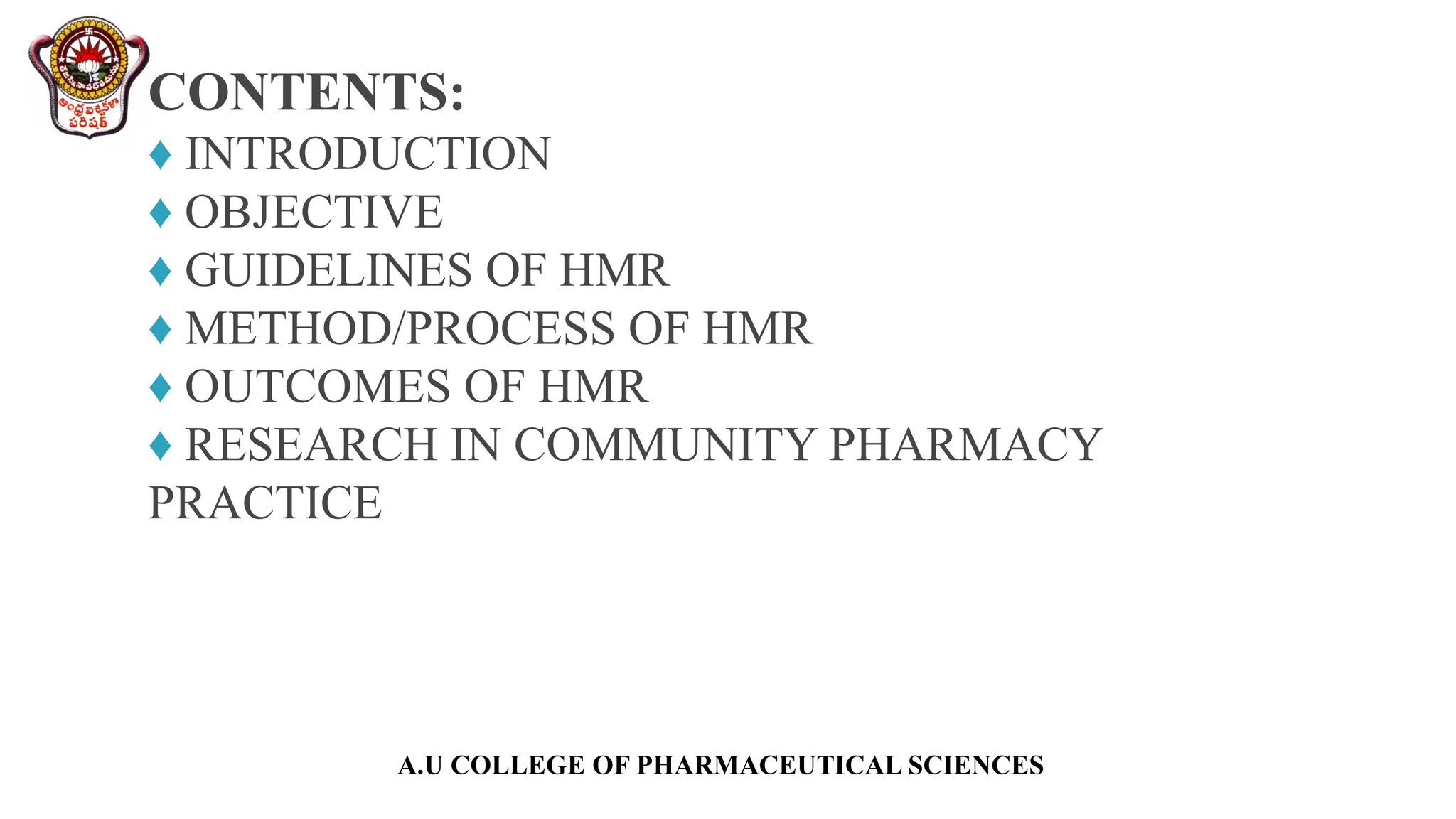 A.U COLLEGE OF PHARMACEUTICAL SCIENCES
CONTENTS:
♦ INTRODUCTION
♦ OBJECTIVE
♦ GUIDELINES OF HMR
♦ METHOD/PROCESS OF HMR
♦ OUTCOMES OF HMR
♦ RESEARCH IN COMMUNITY PHARMACY
PRACTICE
 