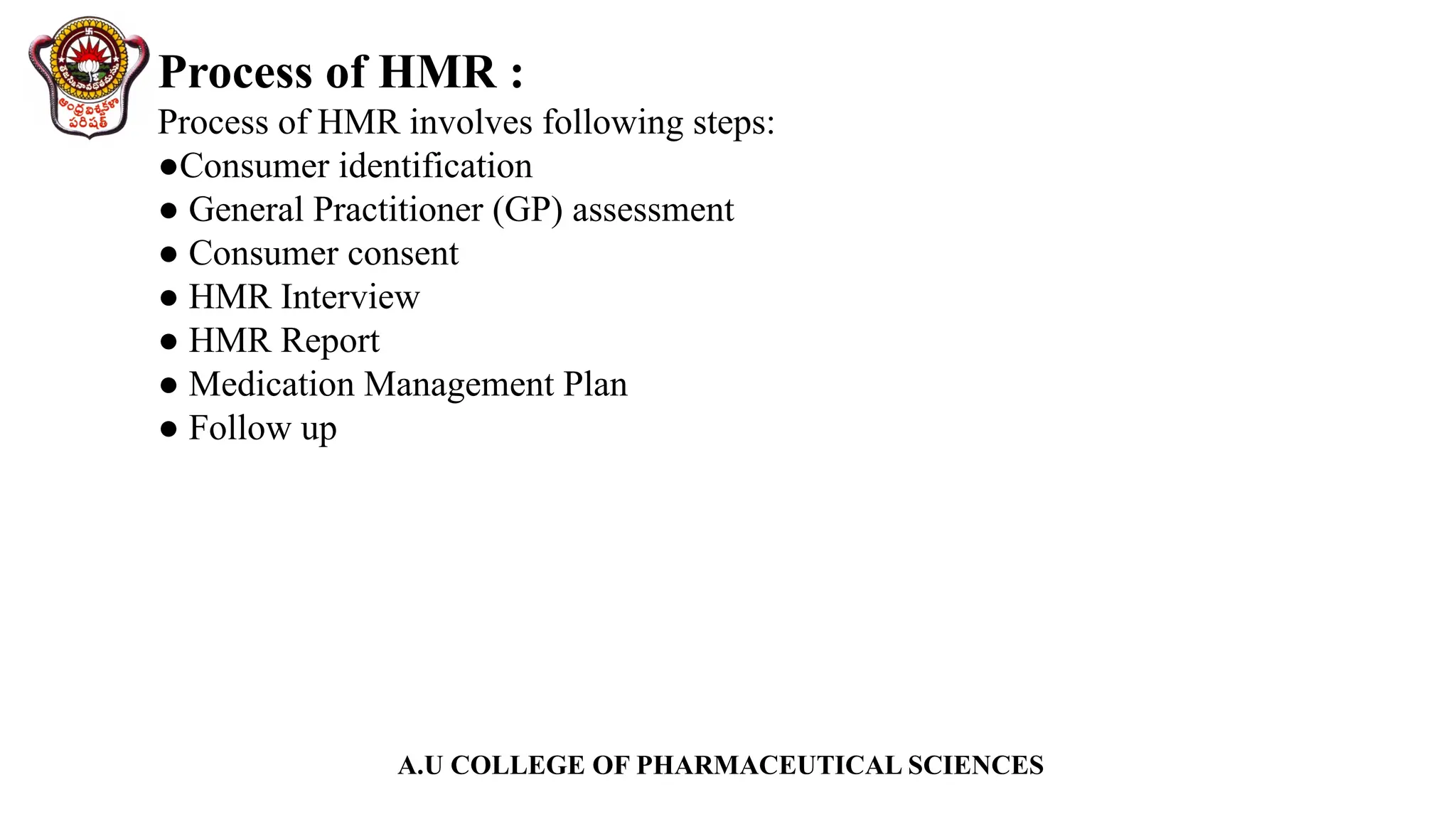 A.U COLLEGE OF PHARMACEUTICAL SCIENCES
Process of HMR :
Process of HMR involves following steps:
●Consumer identification
● General Practitioner (GP) assessment
● Consumer consent
● HMR Interview
● HMR Report
● Medication Management Plan
● Follow up
 