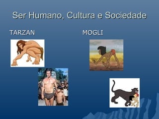 Ser Humano, Cultura e Sociedade
TARZAN          MOGLI
 