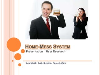 Home-Mess System  Presentation I: User Research Arundhati, Ihab, Ibrahim, Fareed, Zain 