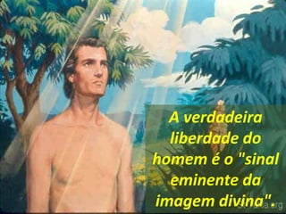 A verdadeira
liberdade do
homem é o "sinal
eminente da
imagem divina".
 