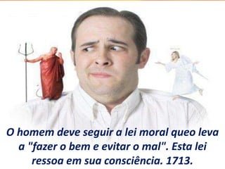O homem deve seguir a lei moral queo leva
a "fazer o bem e evitar o mal". Esta lei
ressoa em sua consciência. 1713.
 