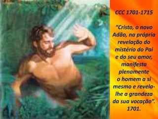 CCC 1701-1715
“Cristo, o novo
Adão, na própria
revelação do
mistério do Pai
e do seu amor,
manifesta
plenamente
o homem a si
mesmo e revela-
lhe a grandeza
da sua vocação”.
1701.
 