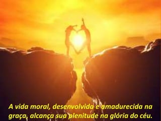 A vida moral, desenvolvida e amadurecida na
graça, alcança sua plenitude na glória do céu.
 