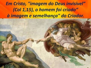 Em Cristo, "imagem do Deus invisível”
(Col 1,15), o homem foi criado“
à imagem e semelhança" do Criador.
 