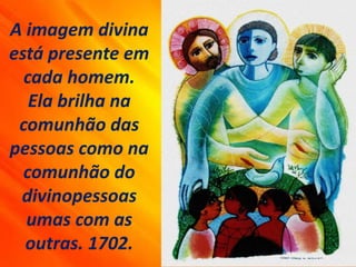 A imagem divina
está presente em
cada homem.
Ela brilha na
comunhão das
pessoas como na
comunhão do
divinopessoas
umas com as
outras. 1702.
 