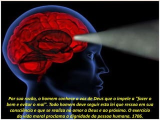 Por sua razão, o homem conhece a voz de Deus que o impele a "fazer o
bem e evitar o mal". Todo homem deve seguir esta lei que ressoa em sua
consciência e que se realiza no amor a Deus e ao próximo. O exercício
da vida moral proclama a dignidade da pessoa humana. 1706.
 