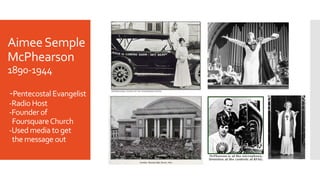AimeeSemple
McPhearson
1890-1944
-Pentecostal Evangelist
-Radio Host
-Founder of
FoursquareChurch
-Used media to get
the message out
 