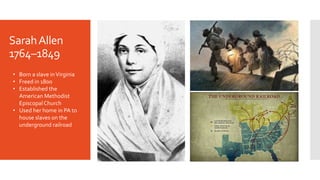 SarahAllen
1764–1849
• Born a slave inVirginia
• Freed in 1800
• Established the
American Methodist
Episcopal Church
• Use...