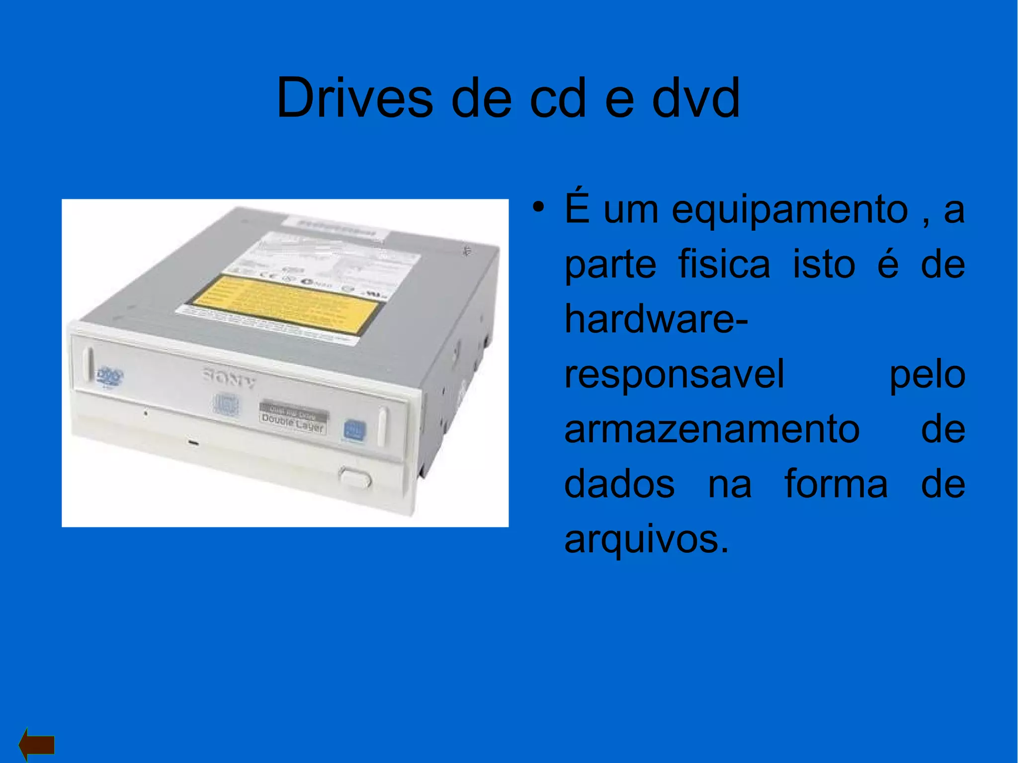 Drives de cd e dvd
●
É um equipamento , a
parte fisica isto é de
hardware-
responsavel pelo
armazenamento de
dados na forma de
arquivos.
 